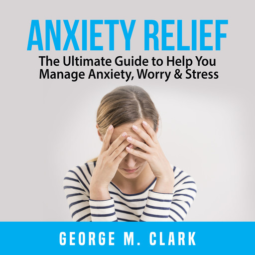 Anxiety Relief: The Ultimate Guide to Help You Manage Anxiety, Worry & Stress, George M. Clark