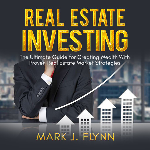 Real Estate Investing: The Ultimate Guide for Creating Wealth With Proven Real Estate Market Strategies, Mark Flynn