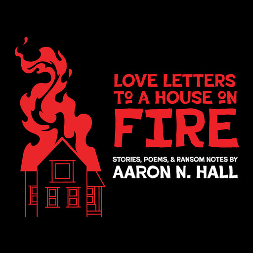 Love Letters to a House on Fire, Aaron N. Hall