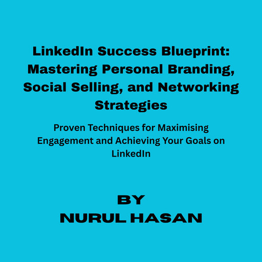 LinkedIn Success Blueprint: Mastering Social Selling Personal Branding, and Networking Strategies, Nurul Hasan