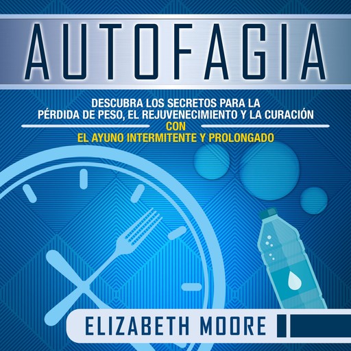 Autofagia: Descubra los Secretos para la Pérdida de Peso, el Rejuvenecimiento y la Curación con el Ayuno Intermitente y Prolongado, Elizabeth Moore
