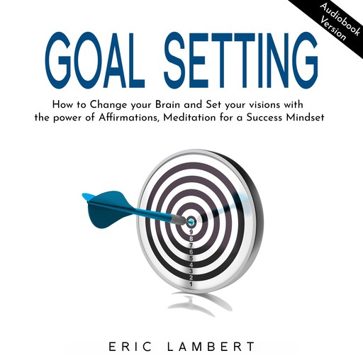 GOAL SETTING: How to Change your Brain and Set your visions with the power of Affirmations, Meditation for a Success Mindset, Eric Lambert