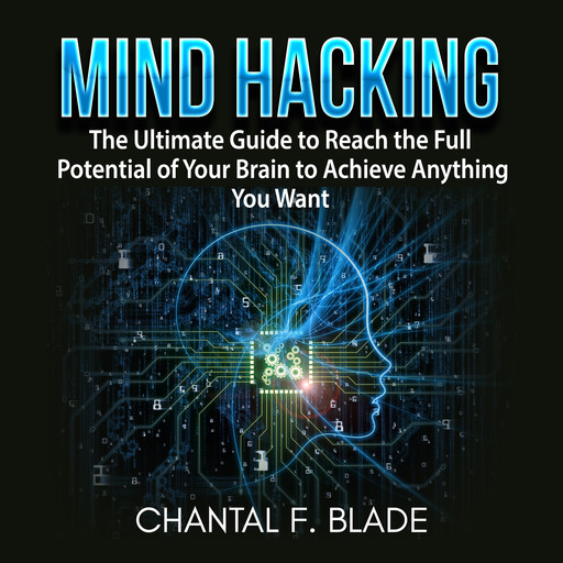 Mind Hacking: The Ultimate Guide to Reach the Full Potential of Your Brain to Achieve Anything You Want, Chantal F. Blade