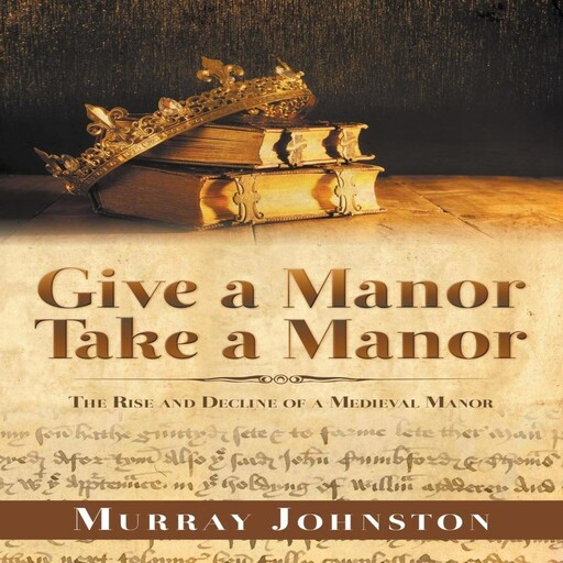 Give a Manor Take a Manor: The Rise and Decline of a Medieval Manor, Murray Johnston