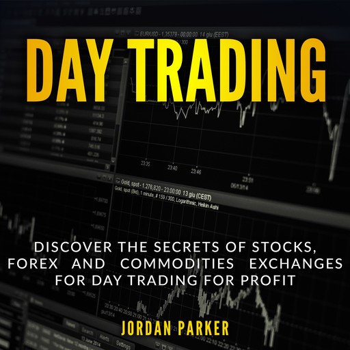 DAY TRADING: Discover the Secrets of Stocks, Forex and Commodities Exchanges for Day Trading for Profit, Jordan Parker