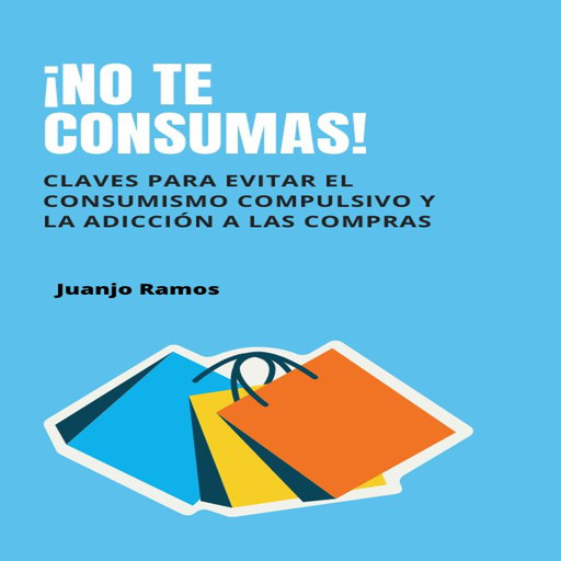¡No te consumas! Cómo evitar el consumismo compulsivo y la adicción a las compras, Juanjo Ramos