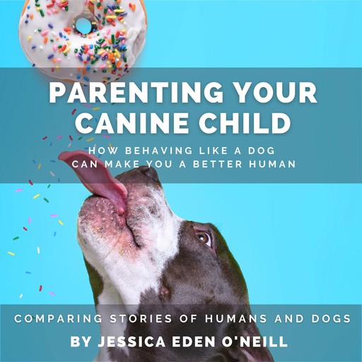 Parenting Your Canine Child: How Behaving Like a Dog Can Make You a Better human, Jessica Eden O'Neill