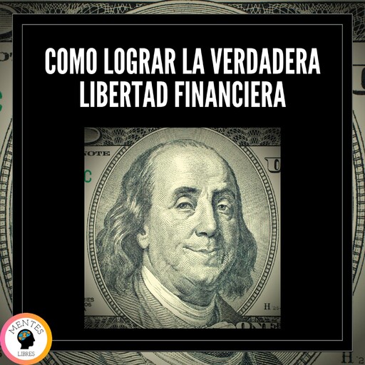 Como Lograr la Verdadera Libertad Financiera, MENTES LIBRES