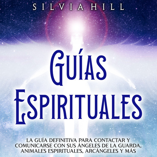 Guías Espirituales: La guía definitiva para contactar y comunicarse con sus ángeles de la guarda, animales espirituales, arcángeles y más, Silvia Hill
