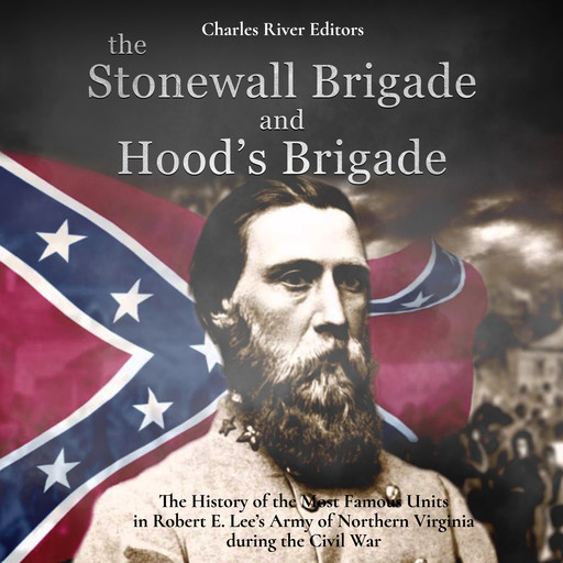 The Stonewall Brigade and Hood’s Brigade: The History of the Most Famous Units in Robert E. Lee’s Army of Northern Virginia during the Civil War, Charles Editors