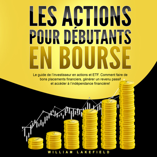 LES ACTIONS POUR DÉBUTANTS EN BOURSE: Le guide de l'investisseur en actions et ETF. Comment faire de bons placements financiers, générer un revenu passif et accéder à l'indépendance financière !, William Lakefield