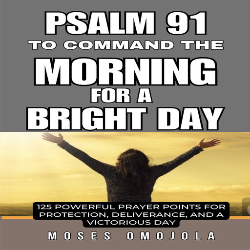 Psalm 91 To Command The Morning For A Bright Day: 125 Powerful Prayer Points for Protection, Deliverance, and a Victorious Day, Moses Omojola
