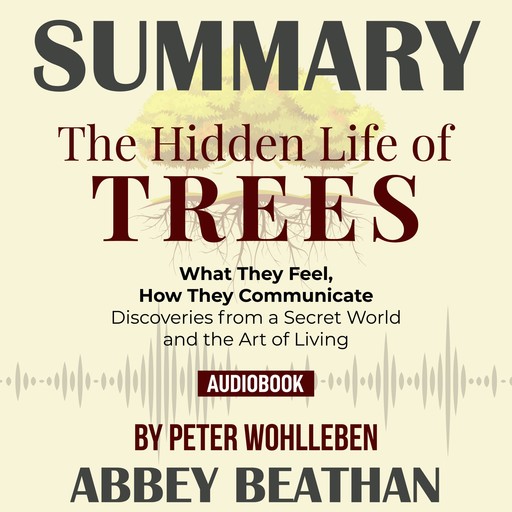 Summary of The Hidden Life of Trees: What They Feel, How They Communicate - Discoveries from a Secret World by Peter Wohlleben, Abbey Beathan