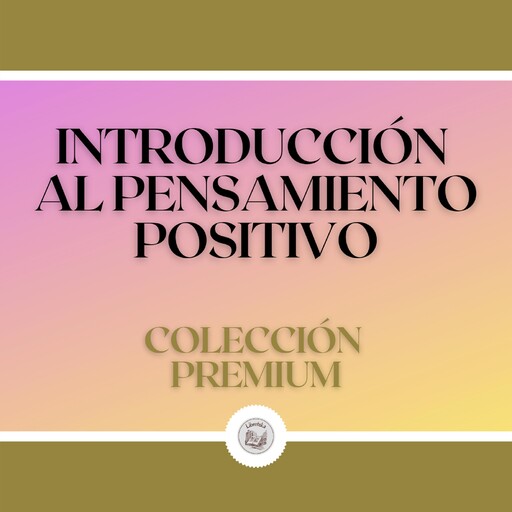 Introducción al Pensamiento Positivo: Colección Premium (3 Libros), LIBROTEKA