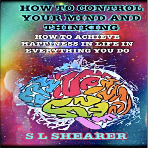 How To Control Your Mind And Thinking:, S.L. Shearer