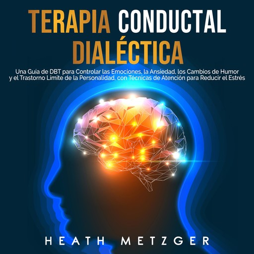 Terapia conductual dialéctica: Una guía de DBT para controlar las emociones, la ansiedad, los cambios de humor y el trastorno límite de la personalidad, con técnicas de atención para reducir el estrés, Heath Metzger