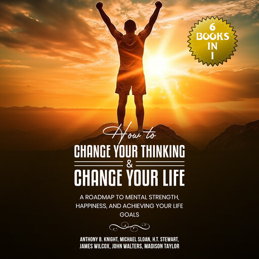 How to Change Your Thinking & Change Your Life, Anthony Knight, Madison Taylor, John Walters, James Wilcox, Michael Sloan, H.T. Stewart