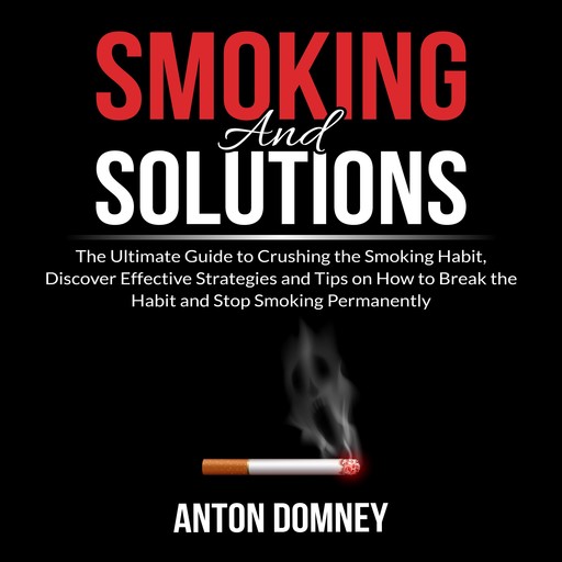 Smoking and Solutions: The Ultimate Guide to Crushing the Smoking Habit, Discover Effective Strategies and Tips on How to Break the Habit and Stop Smoking Permanently, Anton Domney