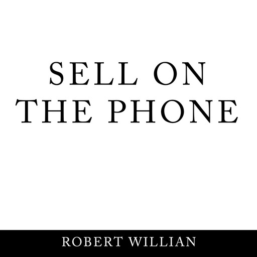Sell On The Phone: Proven techniques to close any sale on a cold call, Robert William