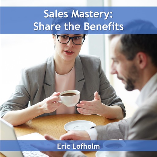 Sales Mastery: Share the Benefit, Eric Lofholm