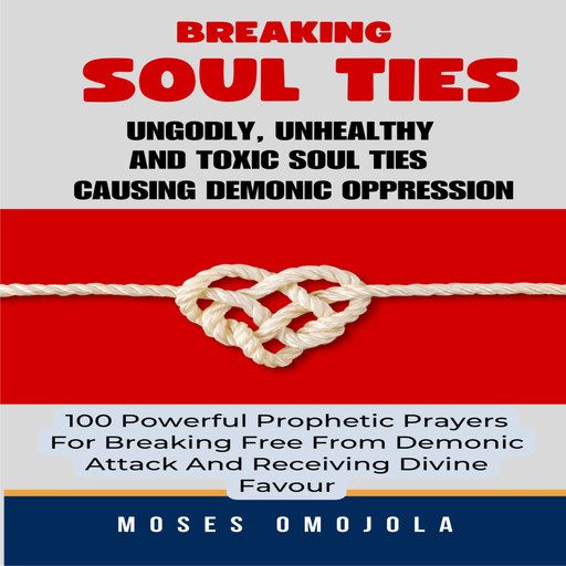 Breaking Soul Ties, Ungodly, Unhealthy And Toxic Soul Ties Causing Demonic Oppression: 100 Powerful Prophetic Prayers For Breaking Free From Demonic Attack And Receiving Divine Favour, Moses Omojola