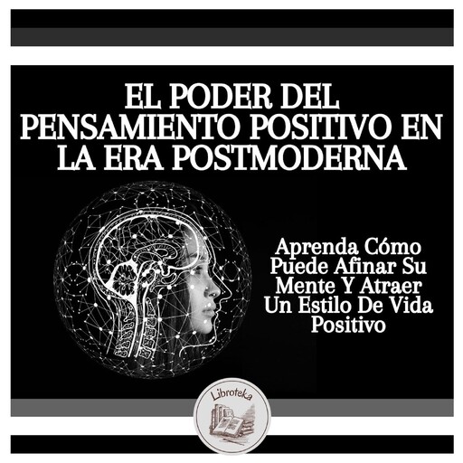 El Poder Del Pensamiento Positivo En La Era Postmoderna: Manifestar Pensamientos Positivos En Esta Época De Ritmo Acelerado, LIBROTEKA