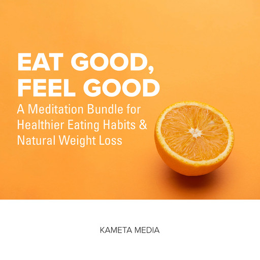 Eat Good, Feel Good: A Meditation Bundle for Healthier Eating Habits and Natural Weight Loss, Kameta Media