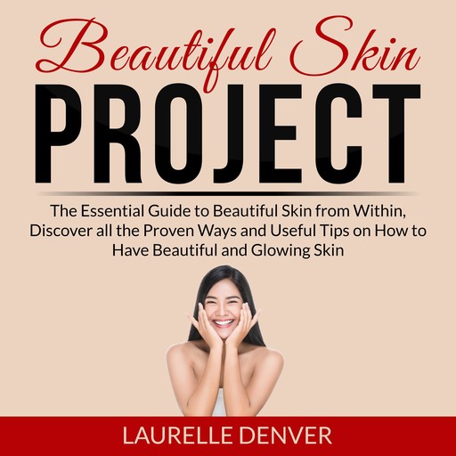 Beautiful Skin Project: The Essential Guide to Beautiful Skin from Within, Discover all the Proven Ways and Useful Tips on How to Have Beautiful and Glowing Skin, Laurelle Denver