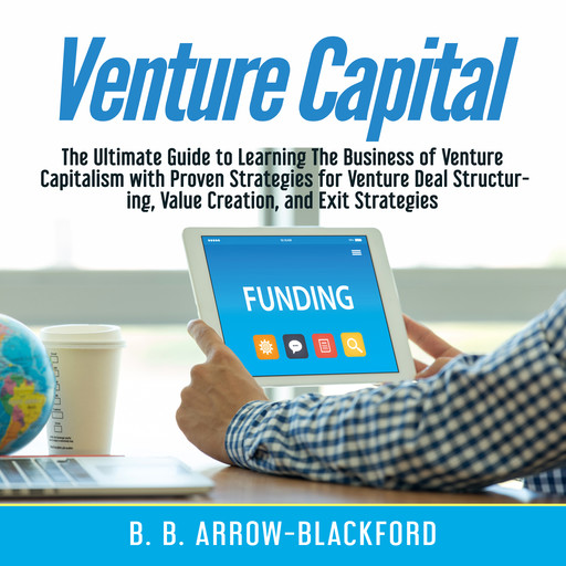 Venture Capital: The Ultimate Guide to Learning The Business of Venture Capitalism with Proven Strategies for Venture Deal Structuring, Value Creation, and Exit Strategies, B.B. Arrow-Blackford