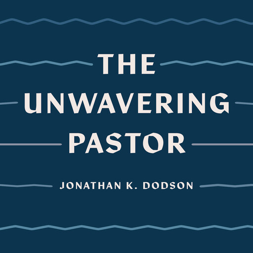 The Unwavering Pastor, Jonathan K. Dodson