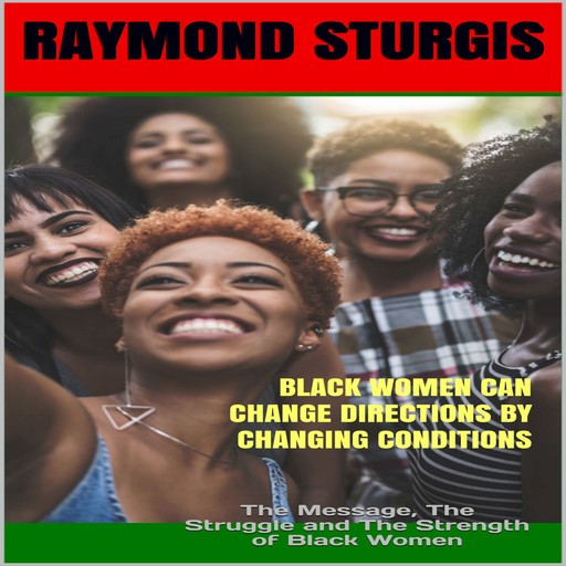 Black Women Can Change Directions by Changing Conditions : The Message, The Struggle and The Strength of Black Women, Raymond Sturgis