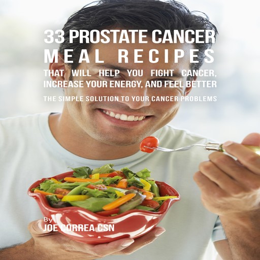 33 Prostate Cancer Meal Recipes That Will Help You Fight Cancer, Increase Your Energy, and Feel Better, Joe Correa CSN