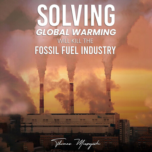 Solving Global Warming Will Kill the Fossil Fuel Industry, Thomas Miezejeski