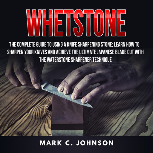 Whetstone: The Complete Guide To Using A Knife Sharpening Stone; Learn How To Sharpen Your Knives And Achieve The Ultimate Japanese Blade Cut With The Waterstone Sharpener Technique, Mark Johnson