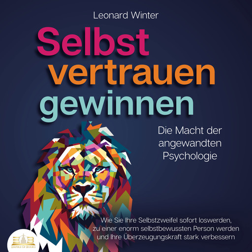 SELBSTVERTRAUEN GEWINNEN - Die Macht der angewandten Psychologie: Wie Sie Ihre Selbstzweifel sofort loswerden, zu einer enorm selbstbewussten Person werden und Ihre Überzeugungskraft stark verbessern, Leonard Winter