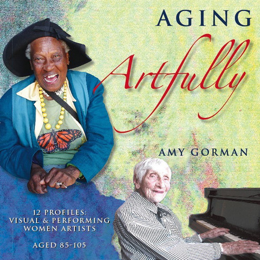 Aging Artfully: 12 Profiles of Visual and Performing Women Artists 85-105, Amy Gorman