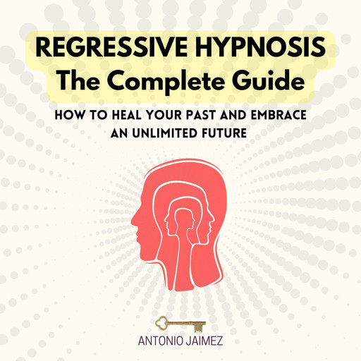 Regressive Hypnosis, the Complete Guide, ANTONIO JAIMEZ