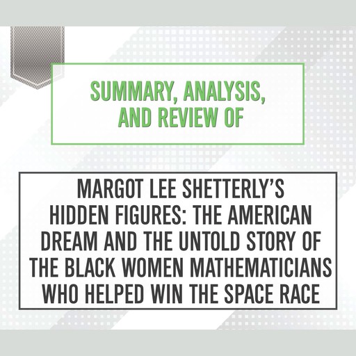 Summary, Analysis, and Review of Margot Lee Shetterly's 'Hidden Figures: The American Dream and the Untold Story of the Black Women Mathematicians Who Helped Win the Space Race', Start Publishing Notes