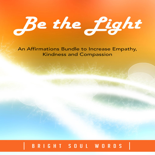 Be the Light: An Affirmations Bundle to Increase Empathy, Kindness and Compassion, Bright Soul Words