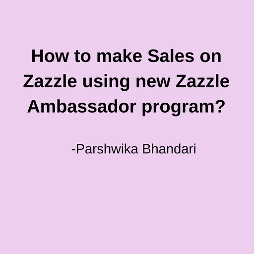 How to make Sales on Zazzle using new Zazzle Ambassador program?, Parshwika Bhandari