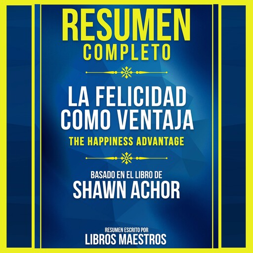 Resumen Completo: La Felicidad Como Ventaja (The Happiness Advantage) - Basado En El Libro De Shawn Achor, Libros Maestros