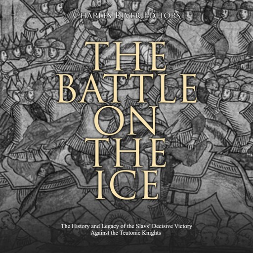 The Battle on the Ice: The History and Legacy of the Slavs’ Decisive Victory Against the Teutonic Knights, Charles Editors