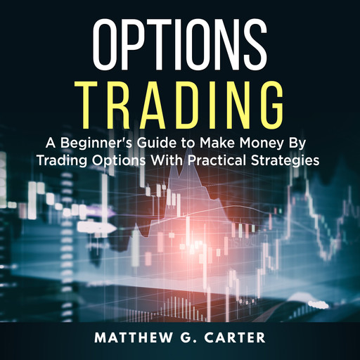 Options Trading: A Beginner's Guide to Make Money By Trading Options With Practical Strategies, Matthew G. Carter
