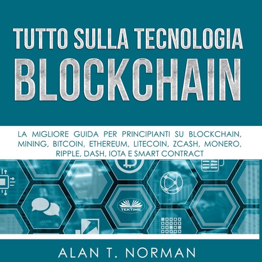 Tutto Sulla Tecnologia Blockchain; La Migliore Guida Per Principianti Su Blockchain, Mining, Bitcoin, Ethereum, Litecoin, Zcash, Monero, Alan T. Norman