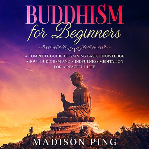 Buddhism for Beginners: A Complete Guide to Gaining Basic Knowledge About Buddhism and Mindfulness Meditation for a Peaceful Life, Madison Ping