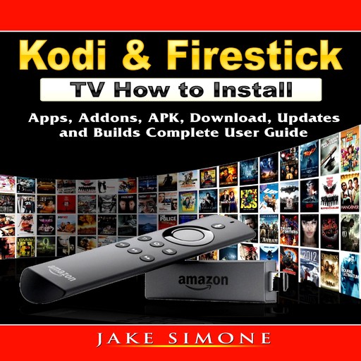 Kodi & Firestick TV How to Install: Apps, Addons, APK, Download, Updates, and Builds Complete User Guide, Jake Simone