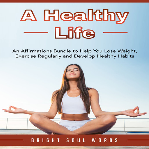 A Healthy Life: An Affirmations Bundle to Help You Lose Weight, Exercise Regularly and Develop Healthy Habits, Bright Soul Words