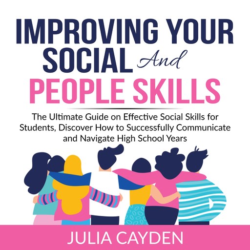 Improving Your Social and People Skills: The Ultimate Guide on Effective Social Skills for Students, Discover How to Successfully Communicate and Navigate High School Years, Julia Cayden