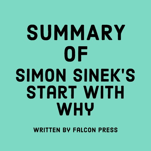 Summary of Simon Sinek’s Start with Why, Falcon Press