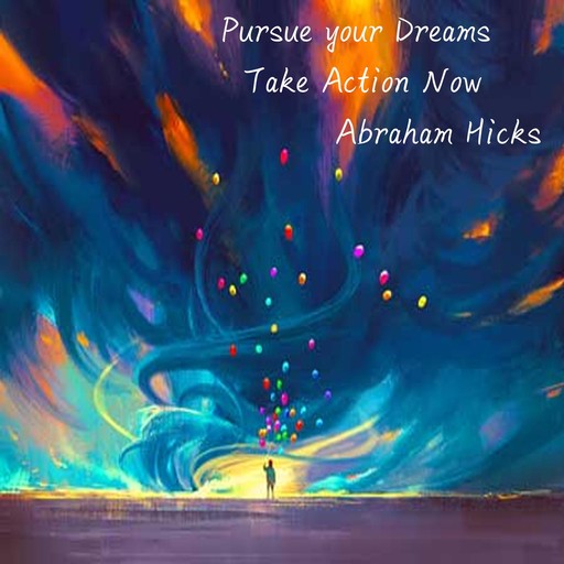 Pursue your Dreams Take action now, Abraham Hicks